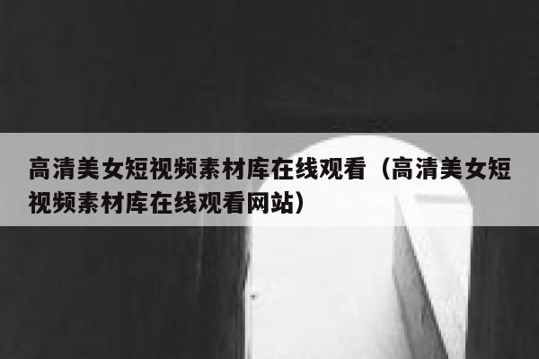 详细阅读:高清美女短视频素材库在线观看(高清美女短视频素材库在线观看网站) 高清美女短视频素材库在线观看(高清美女短视频素材库在线观看网站)