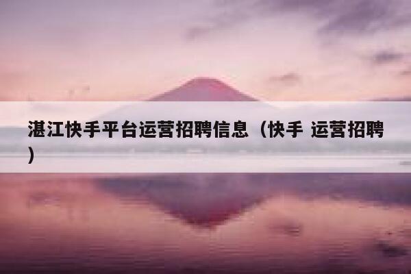 湛江快手平台运营招聘信息（快手 运营招聘）