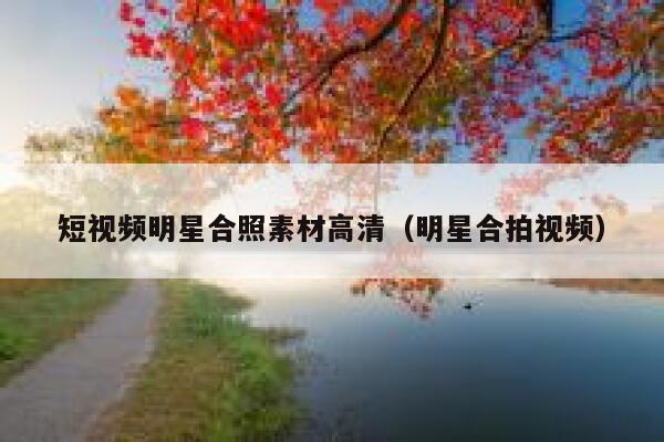 短视频明星合照素材高清（明星合拍视频）