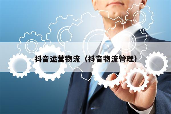 抖音运营物流（抖音物流管理）