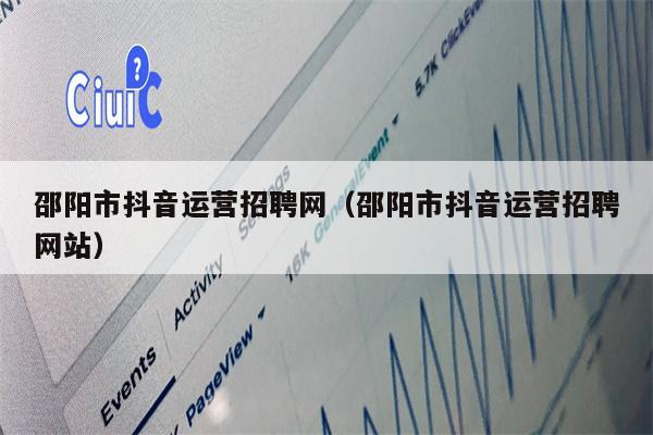 邵阳市抖音运营招聘网(邵阳市抖音运营招聘网站)