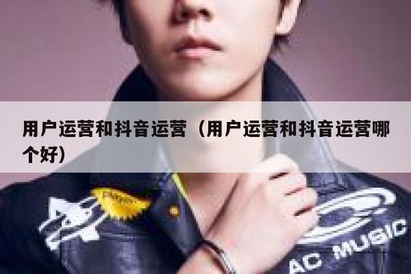 用户运营和抖音运营（用户运营和抖音运营哪个好）