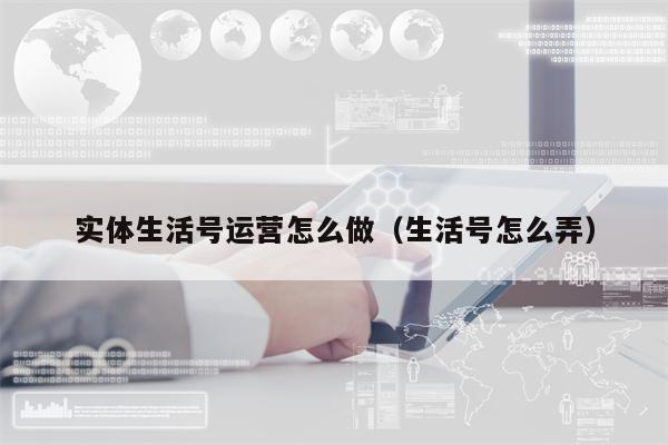 实体生活号运营怎么做（生活号怎么弄）