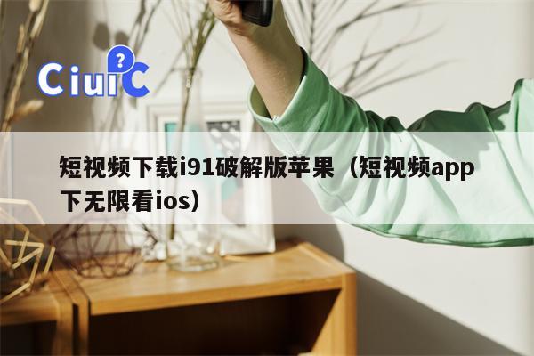 短视频下载i91破解版苹果（短视频app下无限看ios）