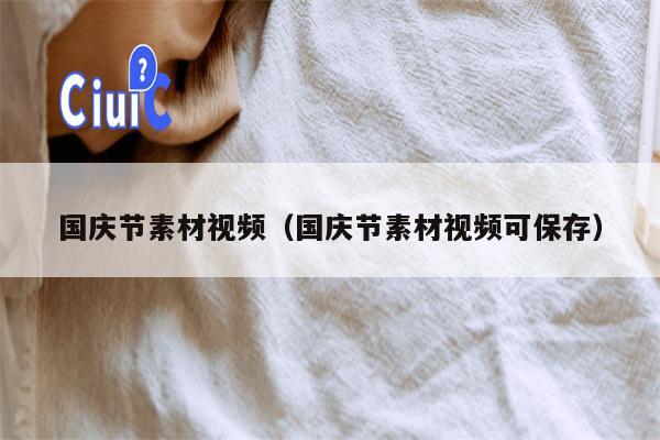 国庆节素材视频（国庆节素材视频可保存）