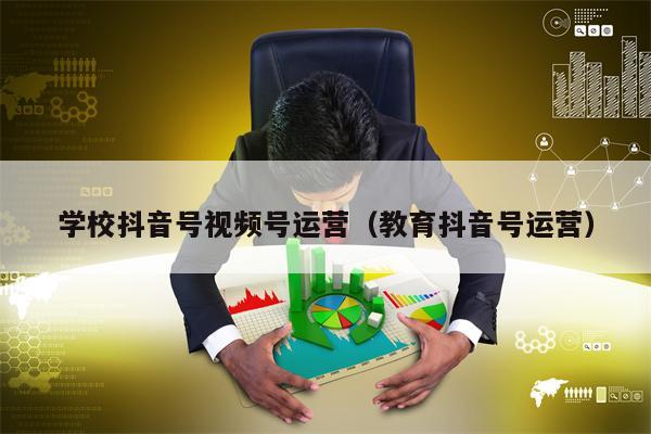 学校抖音号视频号运营（教育抖音号运营）