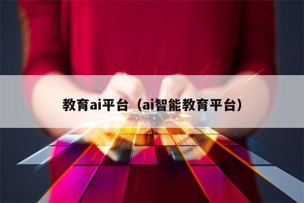 教育ai平台（ai智能教育平台）