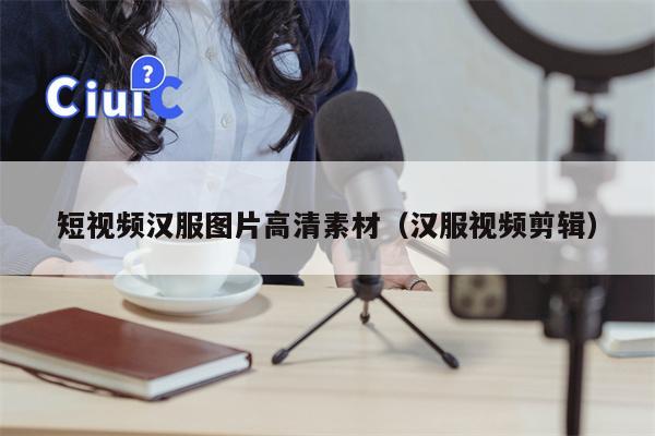 短视频汉服图片高清素材（汉服视频剪辑）