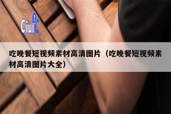 吃晚餐短视频素材高清图片（吃晚餐短视频素材高清图片大全）