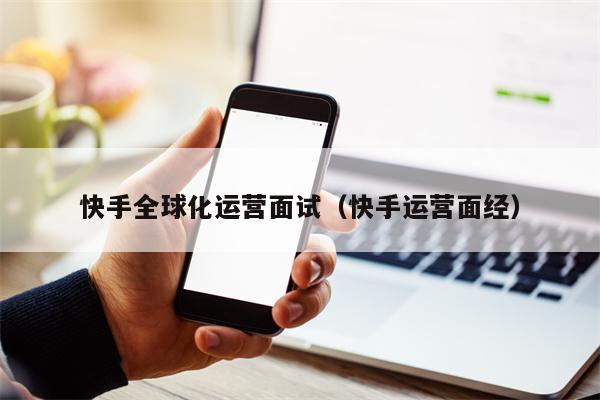 快手全球化运营面试（快手运营面经）