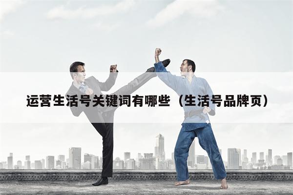 运营生活号关键词有哪些（生活号品牌页）