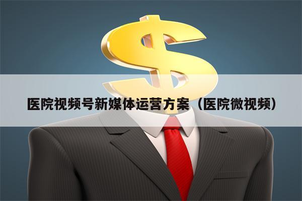医院视频号新媒体运营方案（医院微视频）