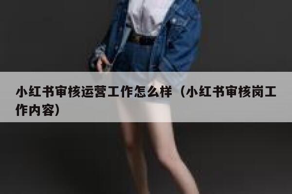小红书审核运营工作怎么样（小红书审核岗工作内容）