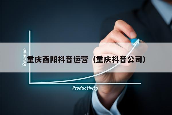 重庆酉阳抖音运营（重庆抖音公司）