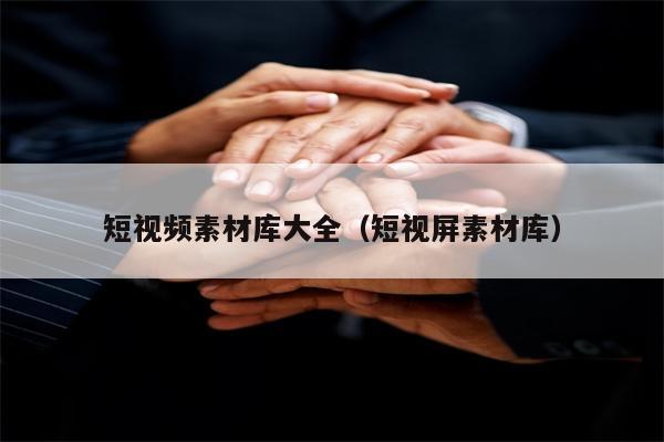 短视频素材库大全（短视屏素材库）