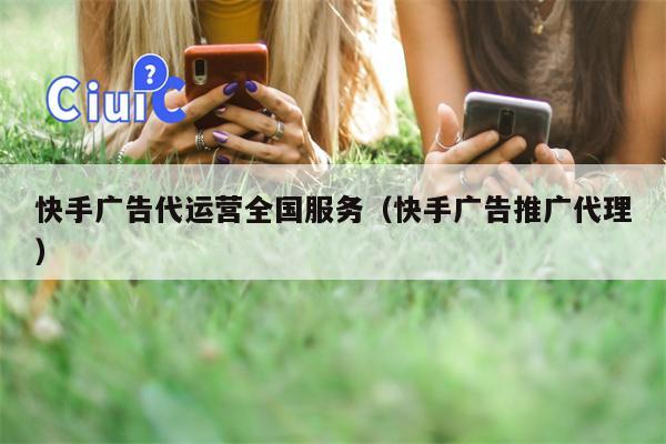 快手广告代运营全国服务（快手广告推广代理）