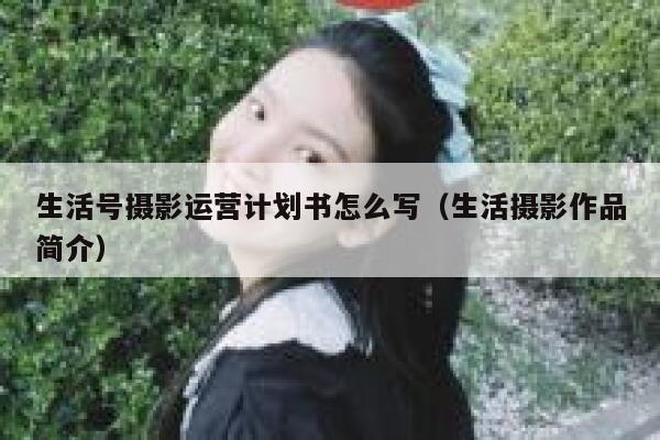 生活号摄影运营计划书怎么写（生活摄影作品简介）