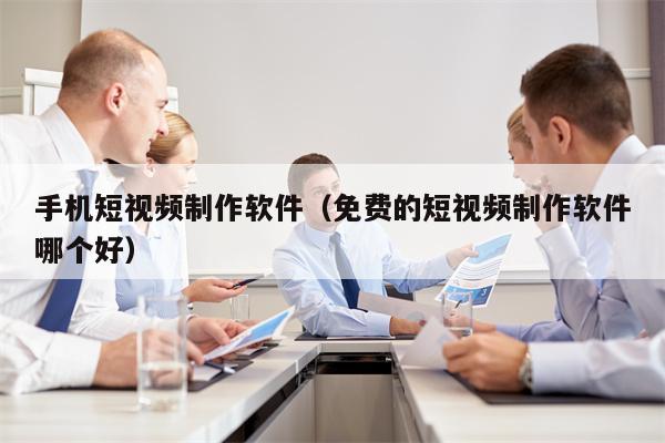 手机短视频制作软件（免费的短视频制作软件哪个好）