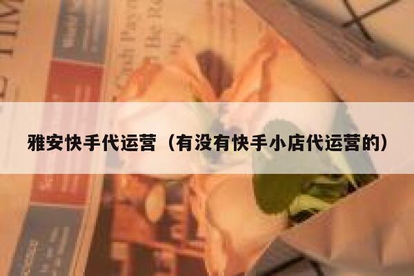 雅安快手代运营（有没有快手小店代运营的）