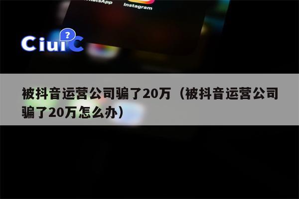被抖音运营公司骗了20万（被抖音运营公司骗了20万怎么办）