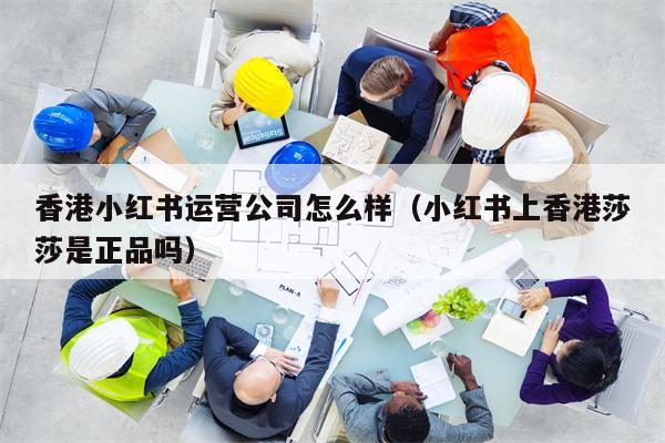 香港小红书运营公司怎么样（小红书上香港莎莎是正品吗）