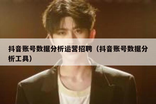 抖音账号数据分析运营招聘（抖音账号数据分析工具）
