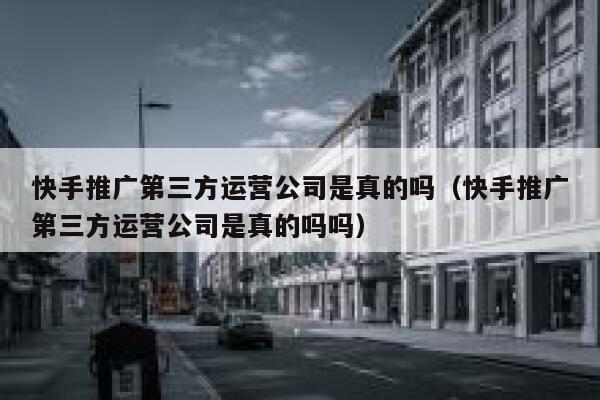 快手推广第三方运营公司是真的吗(快手推广第三方运营公司是真的吗吗)