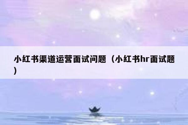 小红书渠道运营面试问题（小红书hr面试题）