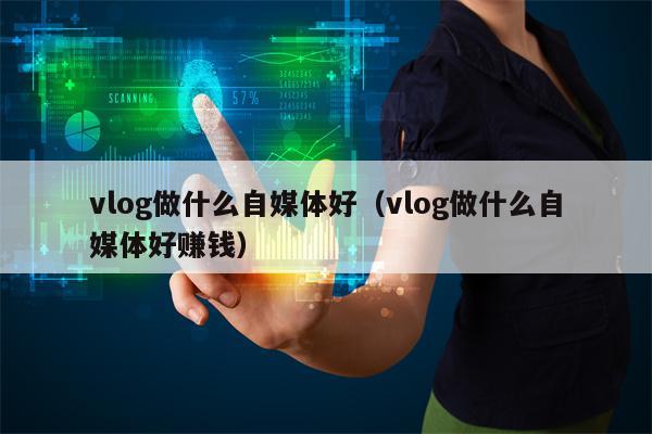 vlog做什么自媒体好（vlog做什么自媒体好赚钱）