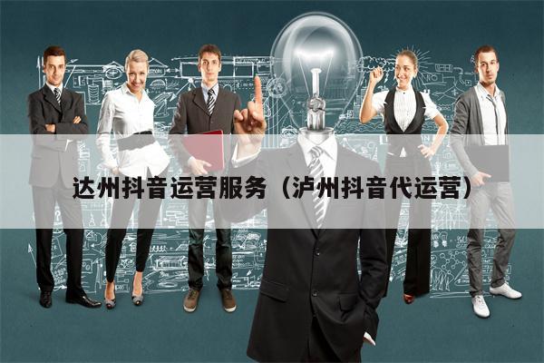 达州抖音运营服务（泸州抖音代运营）