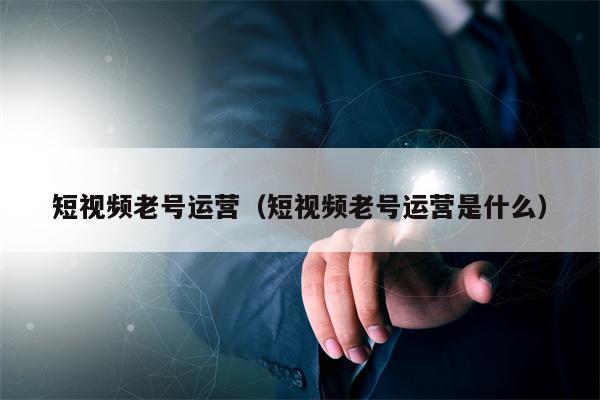 短视频老号运营(短视频老号运营是什么)