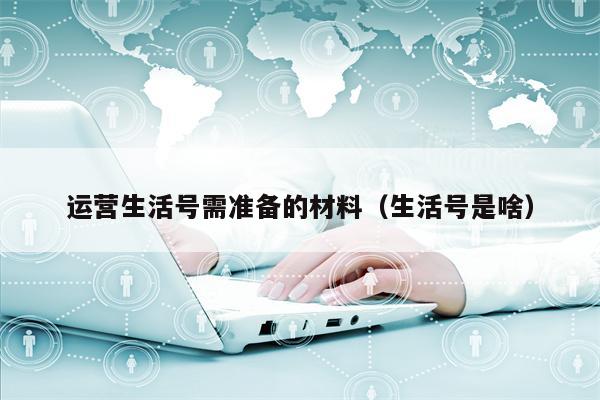 运营生活号需准备的材料(生活号是啥)
