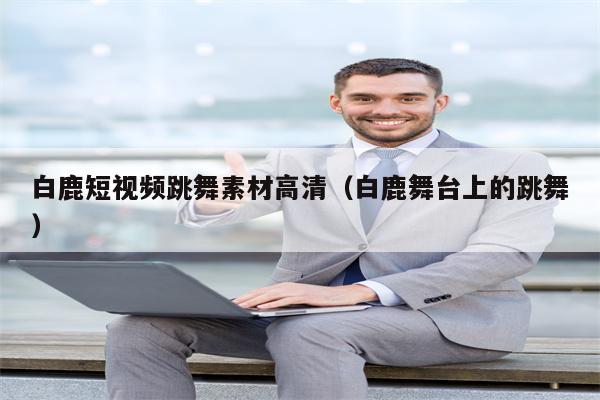 白鹿短视频跳舞素材高清（白鹿舞台上的跳舞）