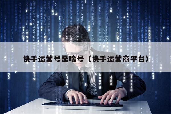 快手运营号是啥号（快手运营商平台）