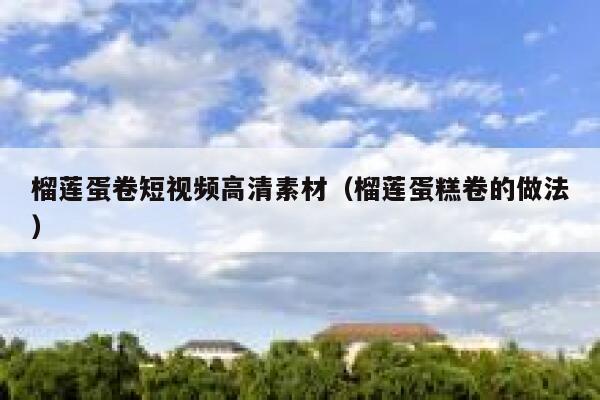 榴莲蛋卷短视频高清素材（榴莲蛋糕卷的做法）