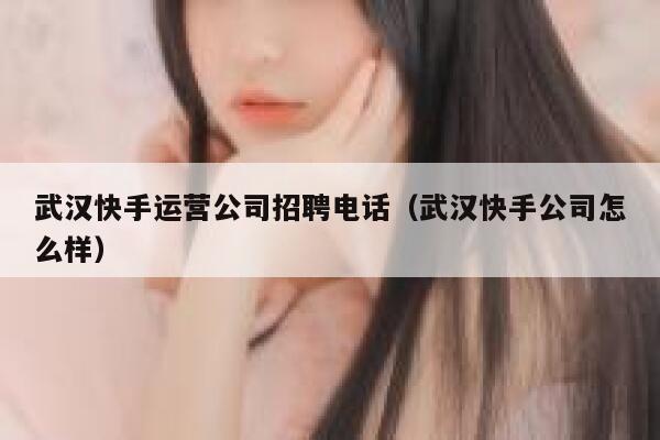 武汉快手运营公司招聘电话（武汉快手公司怎么样）