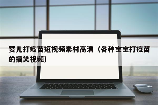 婴儿打疫苗短视频素材高清（各种宝宝打疫苗的搞笑视频）