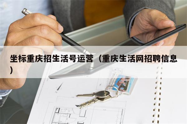 坐标重庆招生活号运营(重庆生活网招聘信息)