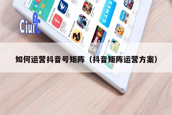 如何运营抖音号矩阵（抖音矩阵运营方案）