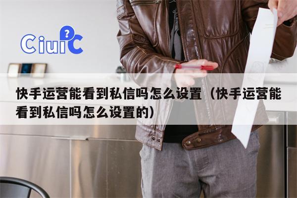 快手运营能看到私信吗怎么设置（快手运营能看到私信吗怎么设置的）