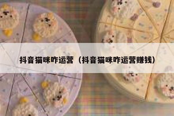 抖音猫咪咋运营（抖音猫咪咋运营赚钱）