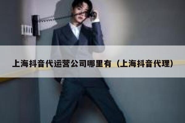 上海抖音代运营公司哪里有（上海抖音代理）