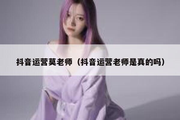 抖音运营莫老师（抖音运营老师是真的吗）