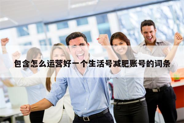 包含怎么运营好一个生活号减肥账号的词条