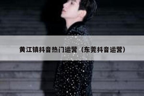 黄江镇抖音热门运营(东莞抖音运营)