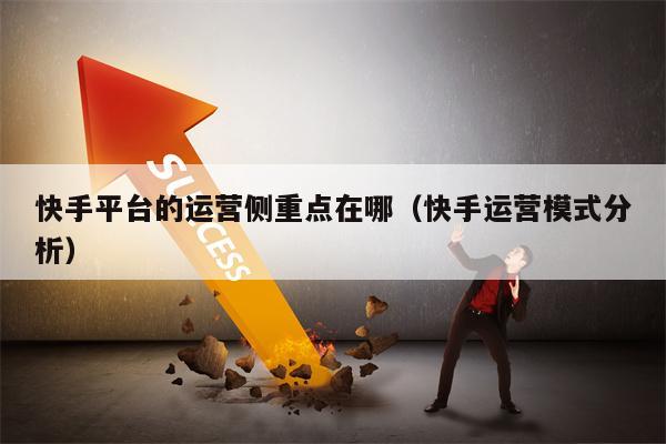 快手平台的运营侧重点在哪（快手运营模式分析）