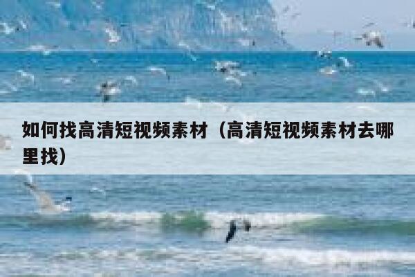 如何找高清短视频素材(高清短视频素材去哪里找)