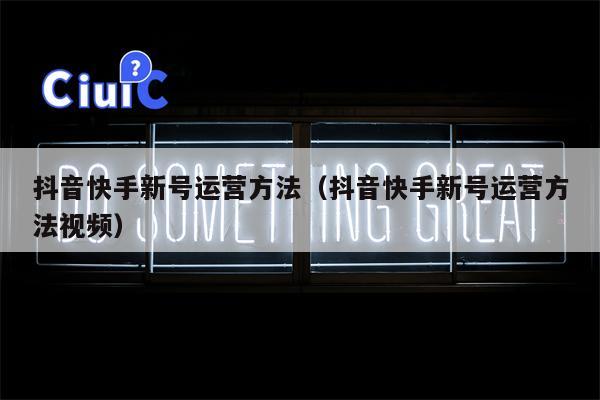 抖音快手新号运营方法(抖音快手新号运营方法视频)