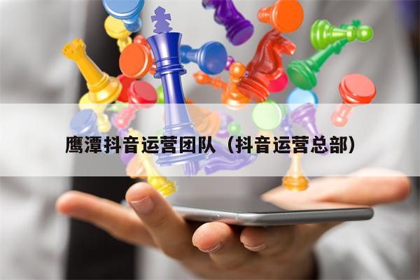 鹰潭抖音运营团队(抖音运营总部)