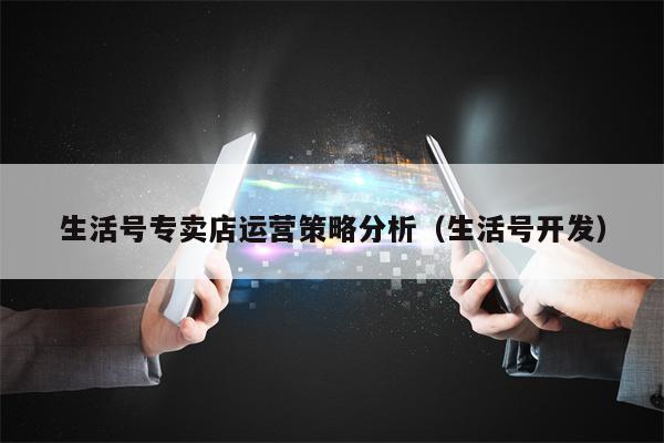 生活号专卖店运营策略分析（生活号开发）